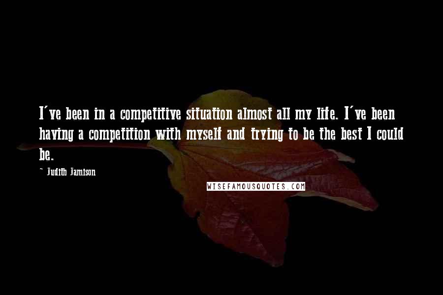 Judith Jamison Quotes: I've been in a competitive situation almost all my life. I've been having a competition with myself and trying to be the best I could be.