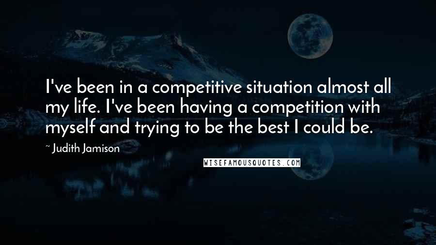 Judith Jamison Quotes: I've been in a competitive situation almost all my life. I've been having a competition with myself and trying to be the best I could be.