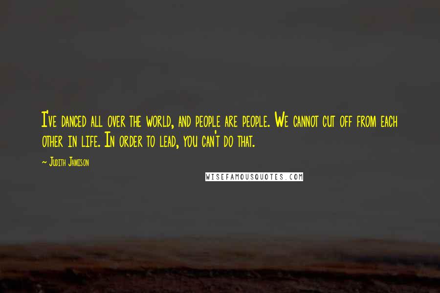 Judith Jamison Quotes: I've danced all over the world, and people are people. We cannot cut off from each other in life. In order to lead, you can't do that.