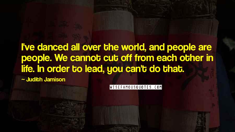 Judith Jamison Quotes: I've danced all over the world, and people are people. We cannot cut off from each other in life. In order to lead, you can't do that.