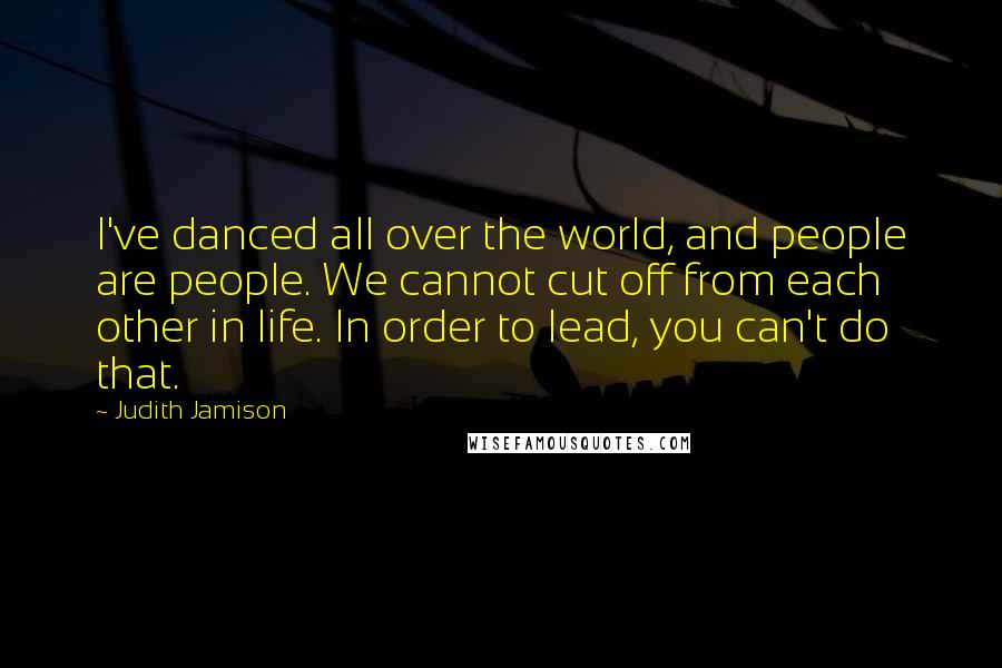 Judith Jamison Quotes: I've danced all over the world, and people are people. We cannot cut off from each other in life. In order to lead, you can't do that.