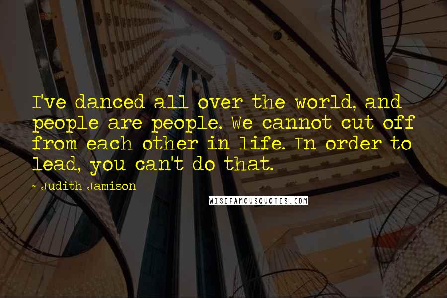 Judith Jamison Quotes: I've danced all over the world, and people are people. We cannot cut off from each other in life. In order to lead, you can't do that.