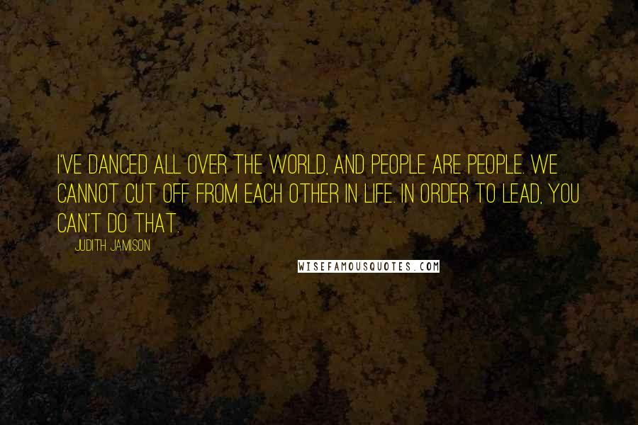Judith Jamison Quotes: I've danced all over the world, and people are people. We cannot cut off from each other in life. In order to lead, you can't do that.