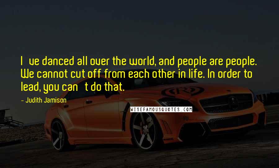 Judith Jamison Quotes: I've danced all over the world, and people are people. We cannot cut off from each other in life. In order to lead, you can't do that.