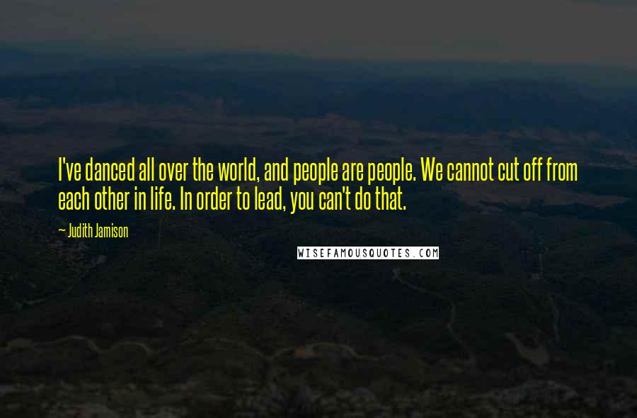 Judith Jamison Quotes: I've danced all over the world, and people are people. We cannot cut off from each other in life. In order to lead, you can't do that.