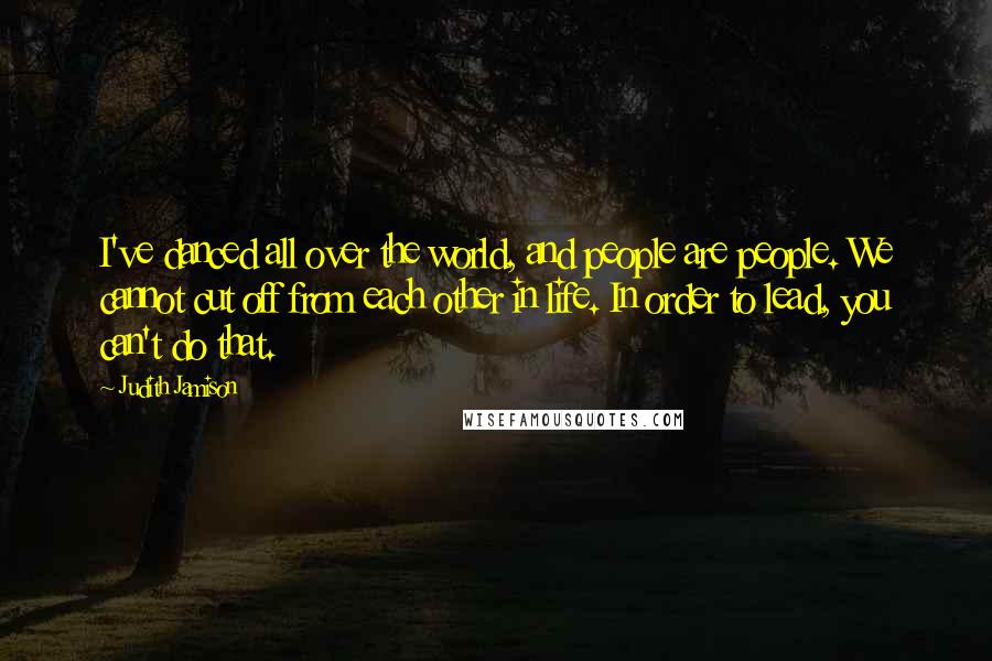 Judith Jamison Quotes: I've danced all over the world, and people are people. We cannot cut off from each other in life. In order to lead, you can't do that.