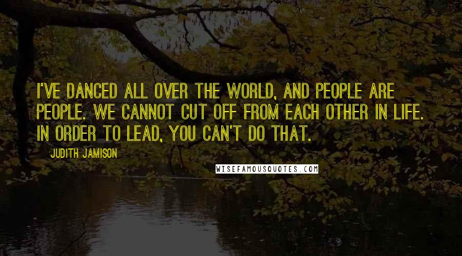 Judith Jamison Quotes: I've danced all over the world, and people are people. We cannot cut off from each other in life. In order to lead, you can't do that.