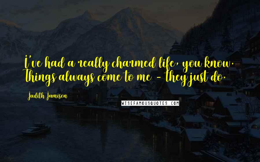 Judith Jamison Quotes: I've had a really charmed life, you know. Things always come to me - they just do.