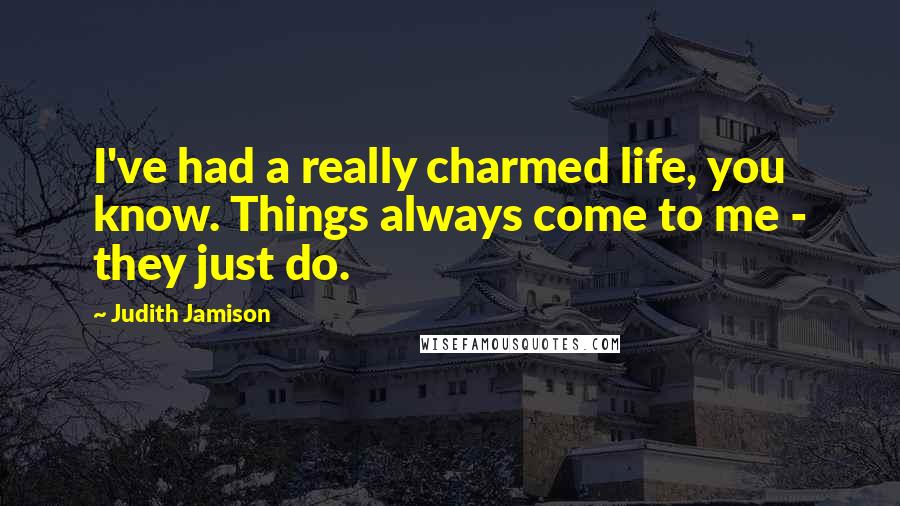 Judith Jamison Quotes: I've had a really charmed life, you know. Things always come to me - they just do.