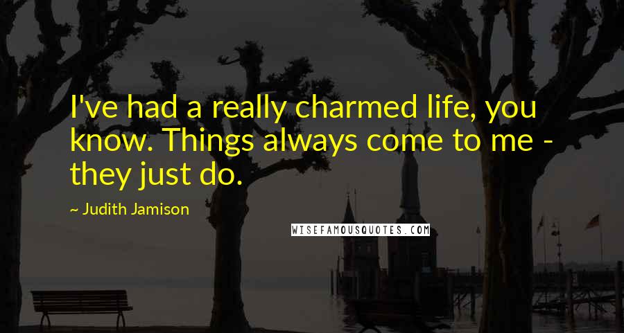 Judith Jamison Quotes: I've had a really charmed life, you know. Things always come to me - they just do.