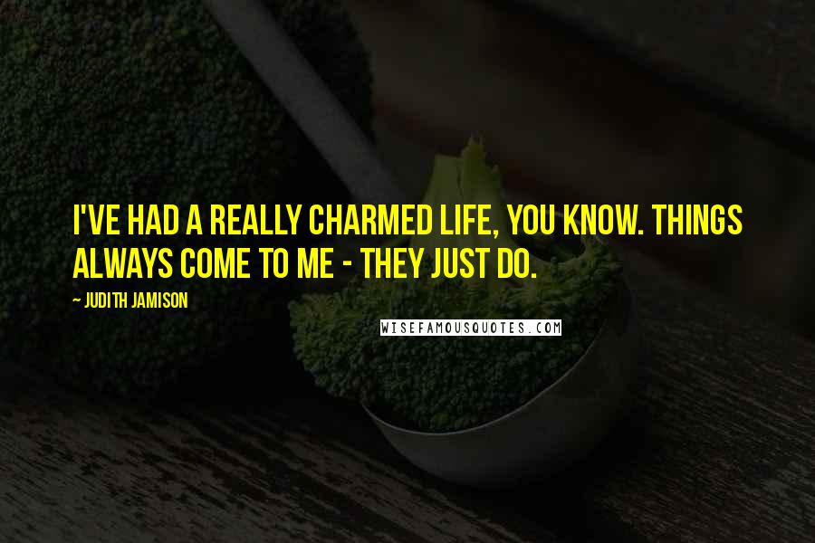 Judith Jamison Quotes: I've had a really charmed life, you know. Things always come to me - they just do.