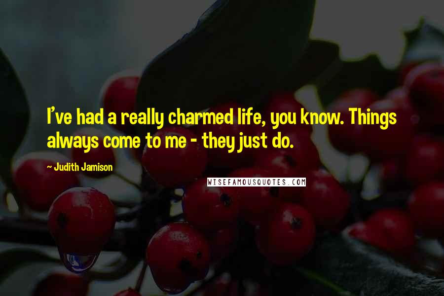 Judith Jamison Quotes: I've had a really charmed life, you know. Things always come to me - they just do.