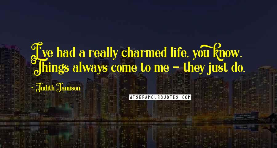 Judith Jamison Quotes: I've had a really charmed life, you know. Things always come to me - they just do.