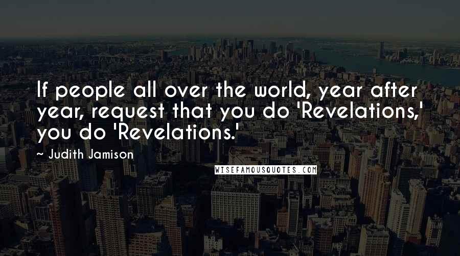 Judith Jamison Quotes: If people all over the world, year after year, request that you do 'Revelations,' you do 'Revelations.'