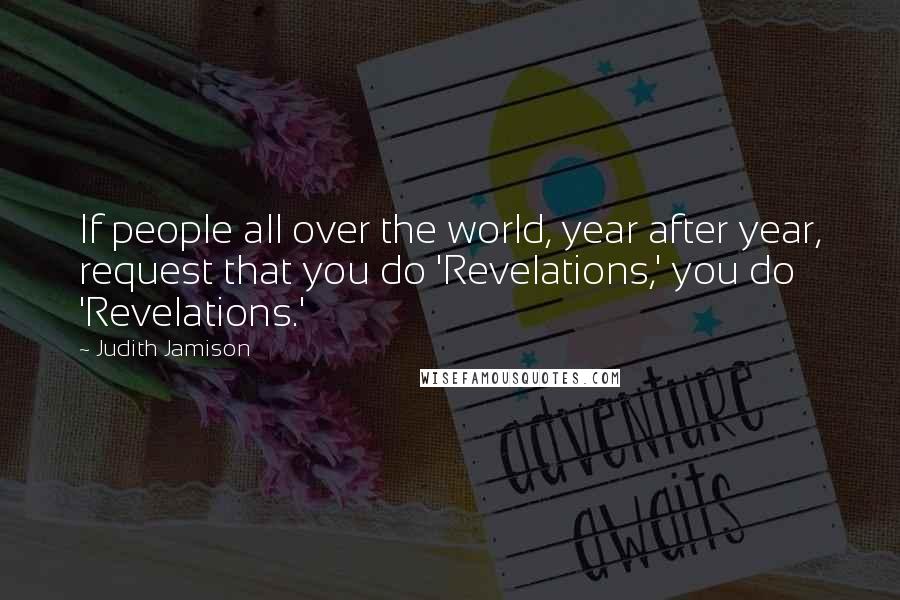 Judith Jamison Quotes: If people all over the world, year after year, request that you do 'Revelations,' you do 'Revelations.'
