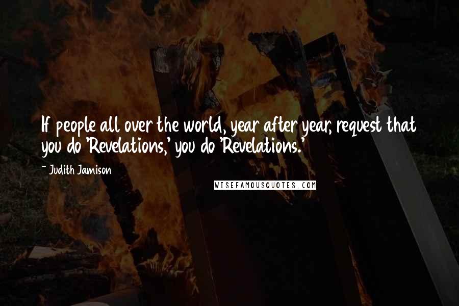 Judith Jamison Quotes: If people all over the world, year after year, request that you do 'Revelations,' you do 'Revelations.'