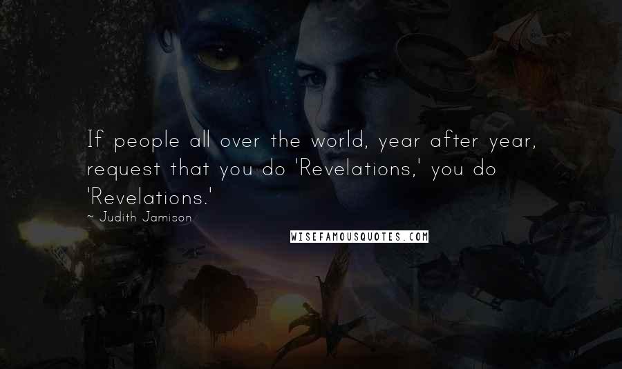 Judith Jamison Quotes: If people all over the world, year after year, request that you do 'Revelations,' you do 'Revelations.'