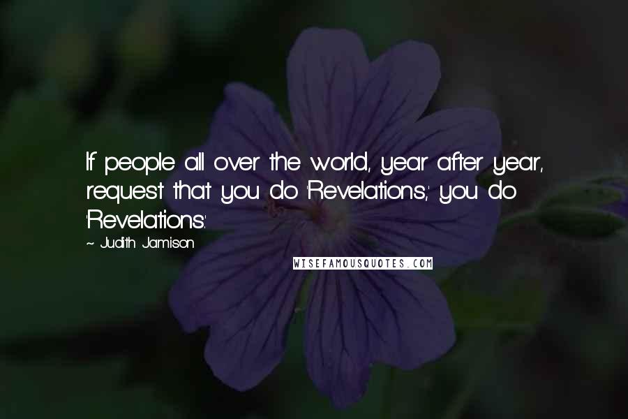 Judith Jamison Quotes: If people all over the world, year after year, request that you do 'Revelations,' you do 'Revelations.'