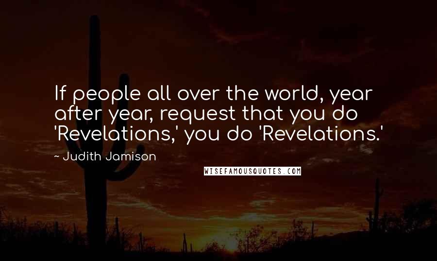 Judith Jamison Quotes: If people all over the world, year after year, request that you do 'Revelations,' you do 'Revelations.'