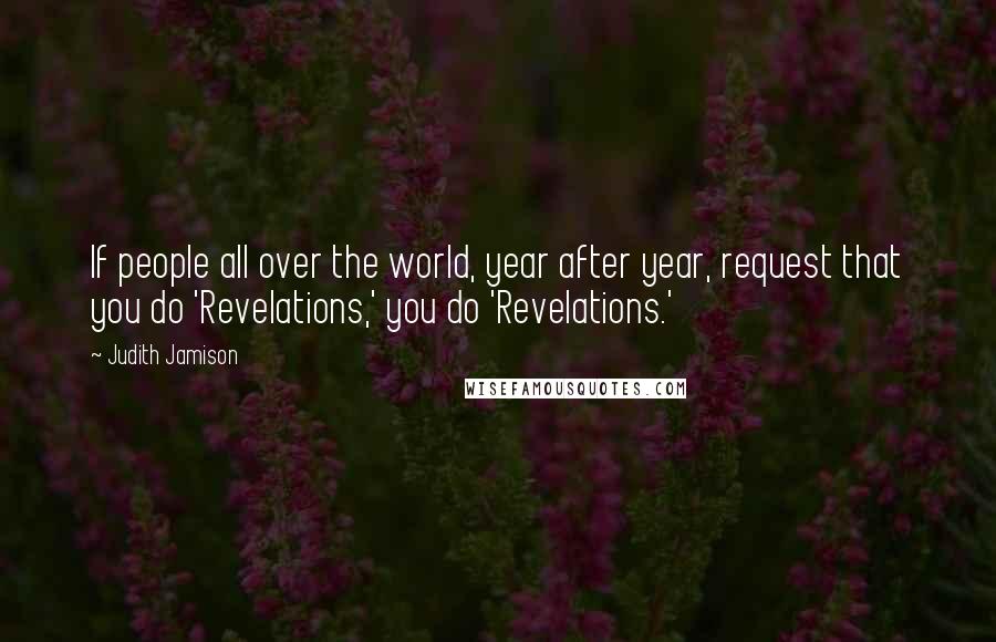 Judith Jamison Quotes: If people all over the world, year after year, request that you do 'Revelations,' you do 'Revelations.'