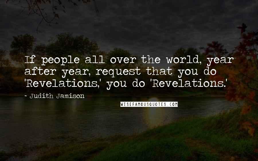 Judith Jamison Quotes: If people all over the world, year after year, request that you do 'Revelations,' you do 'Revelations.'