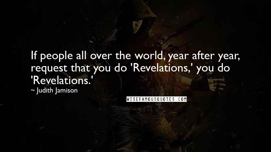 Judith Jamison Quotes: If people all over the world, year after year, request that you do 'Revelations,' you do 'Revelations.'