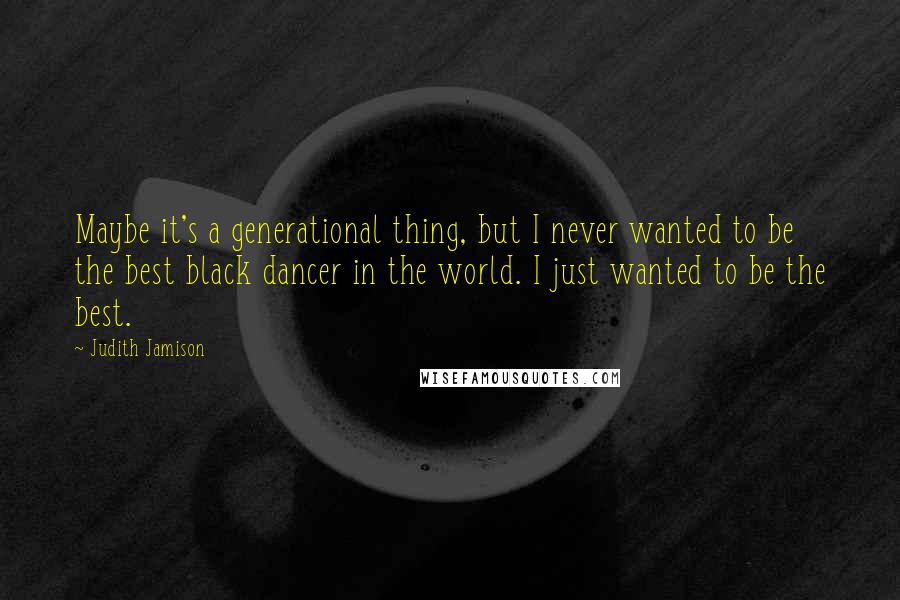 Judith Jamison Quotes: Maybe it's a generational thing, but I never wanted to be the best black dancer in the world. I just wanted to be the best.