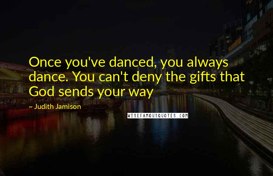 Judith Jamison Quotes: Once you've danced, you always dance. You can't deny the gifts that God sends your way