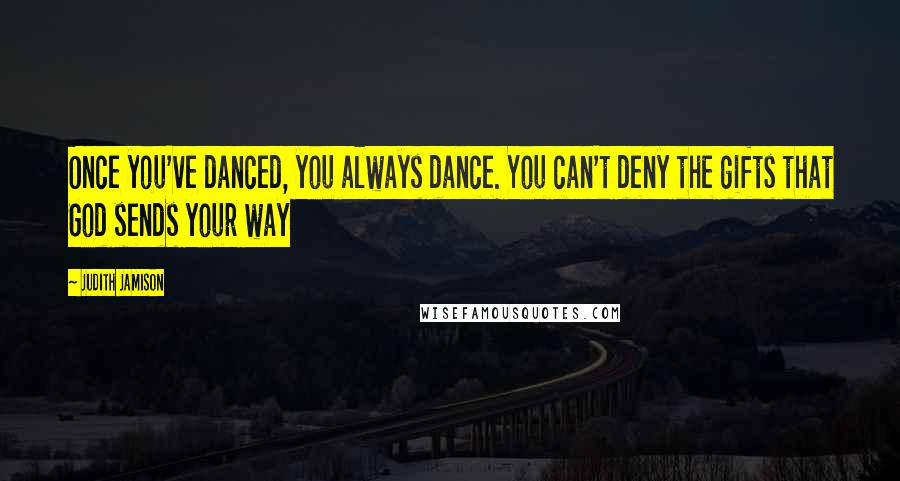 Judith Jamison Quotes: Once you've danced, you always dance. You can't deny the gifts that God sends your way