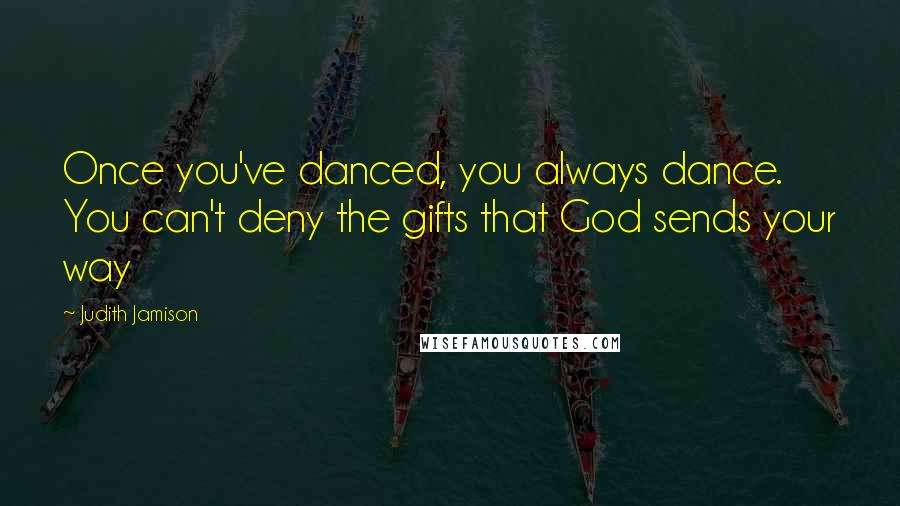 Judith Jamison Quotes: Once you've danced, you always dance. You can't deny the gifts that God sends your way