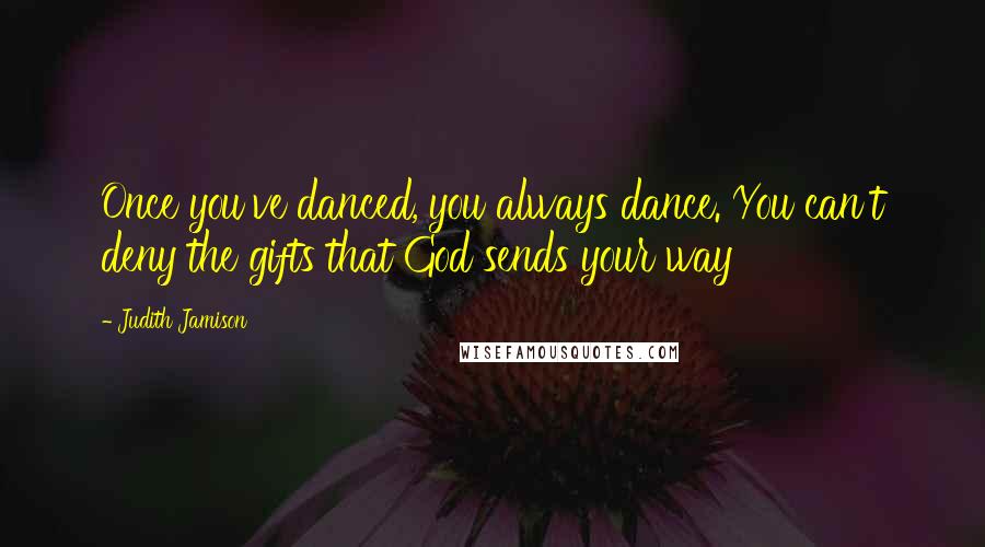 Judith Jamison Quotes: Once you've danced, you always dance. You can't deny the gifts that God sends your way