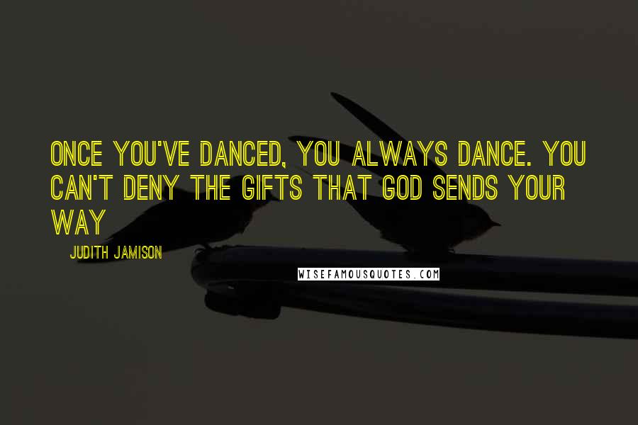 Judith Jamison Quotes: Once you've danced, you always dance. You can't deny the gifts that God sends your way