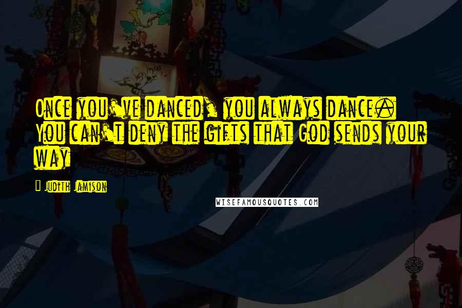 Judith Jamison Quotes: Once you've danced, you always dance. You can't deny the gifts that God sends your way