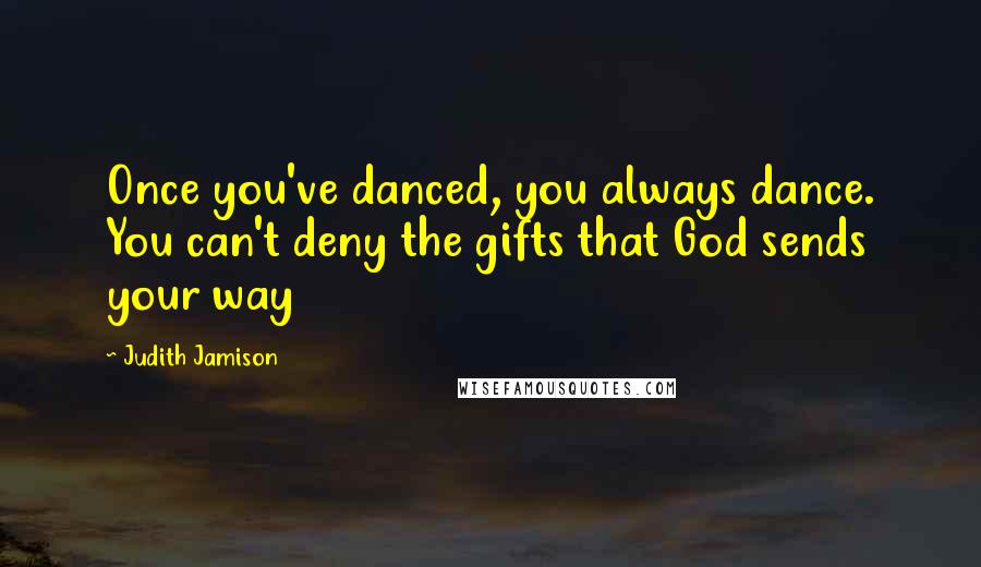 Judith Jamison Quotes: Once you've danced, you always dance. You can't deny the gifts that God sends your way