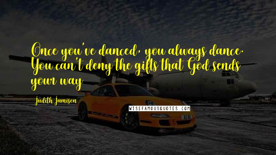 Judith Jamison Quotes: Once you've danced, you always dance. You can't deny the gifts that God sends your way