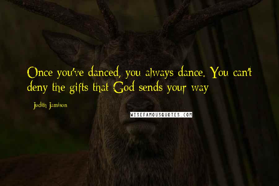 Judith Jamison Quotes: Once you've danced, you always dance. You can't deny the gifts that God sends your way