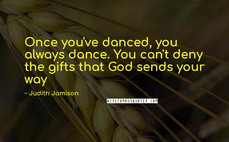 Judith Jamison Quotes: Once you've danced, you always dance. You can't deny the gifts that God sends your way