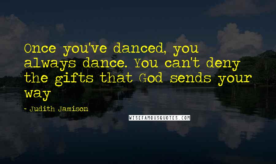 Judith Jamison Quotes: Once you've danced, you always dance. You can't deny the gifts that God sends your way