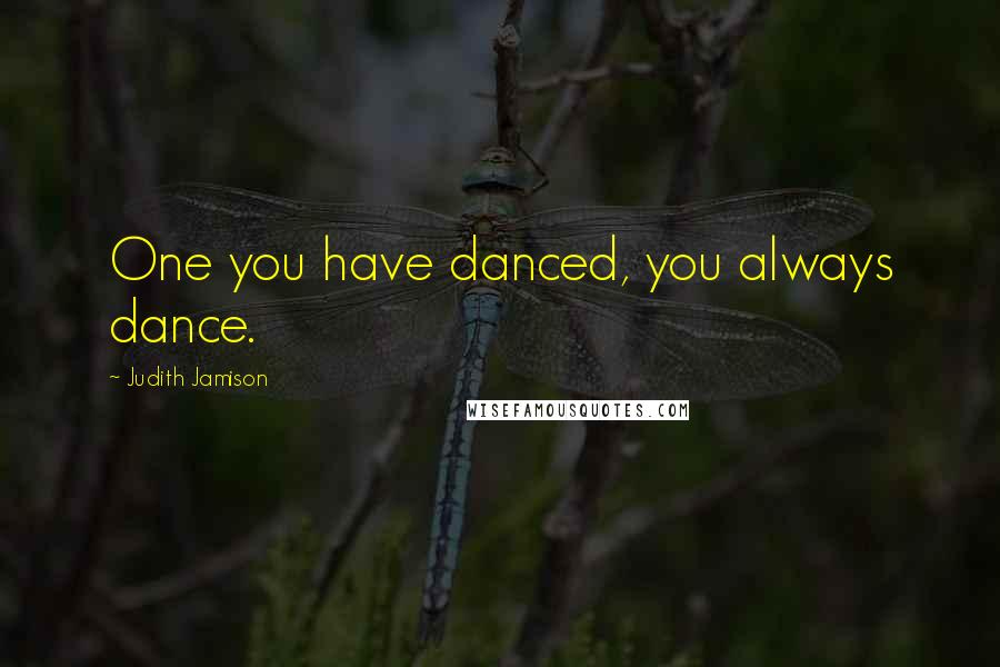 Judith Jamison Quotes: One you have danced, you always dance.