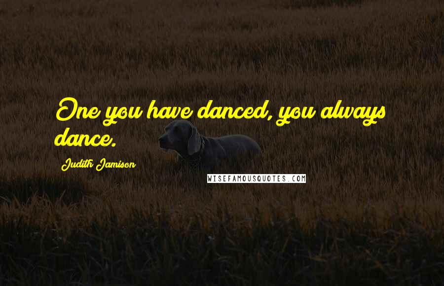 Judith Jamison Quotes: One you have danced, you always dance.