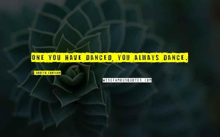 Judith Jamison Quotes: One you have danced, you always dance.