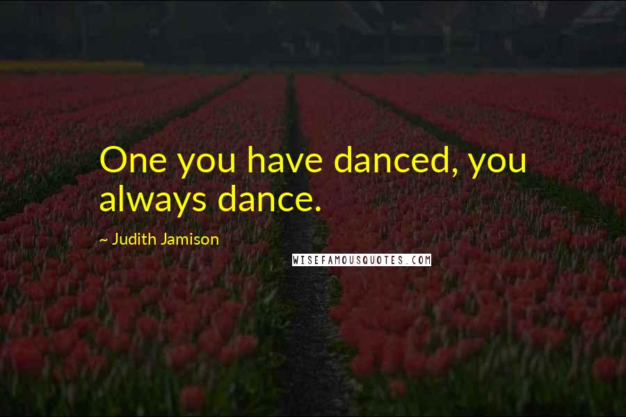 Judith Jamison Quotes: One you have danced, you always dance.