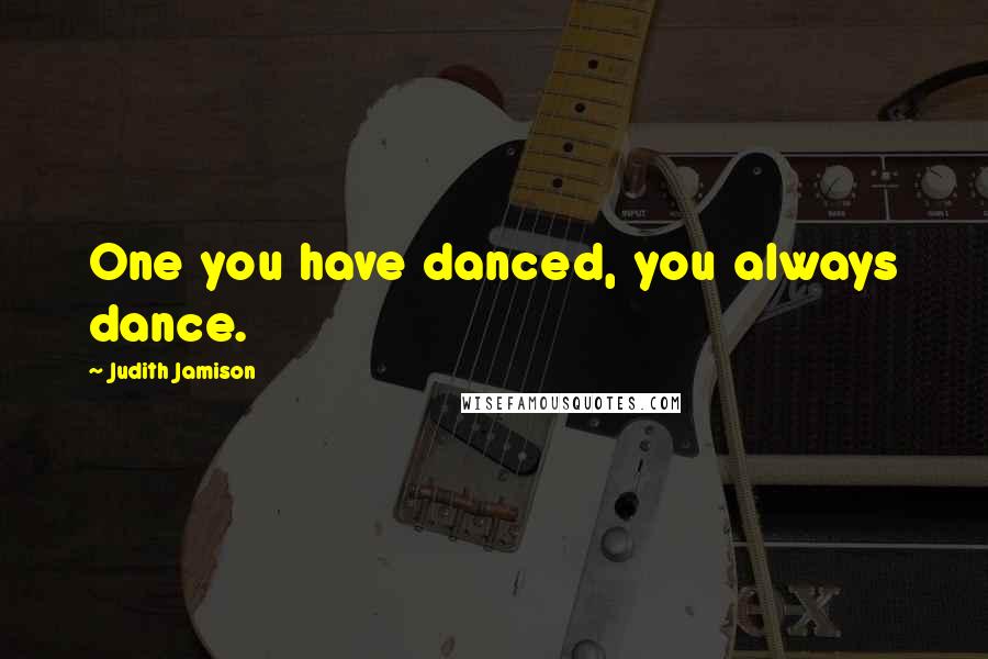 Judith Jamison Quotes: One you have danced, you always dance.