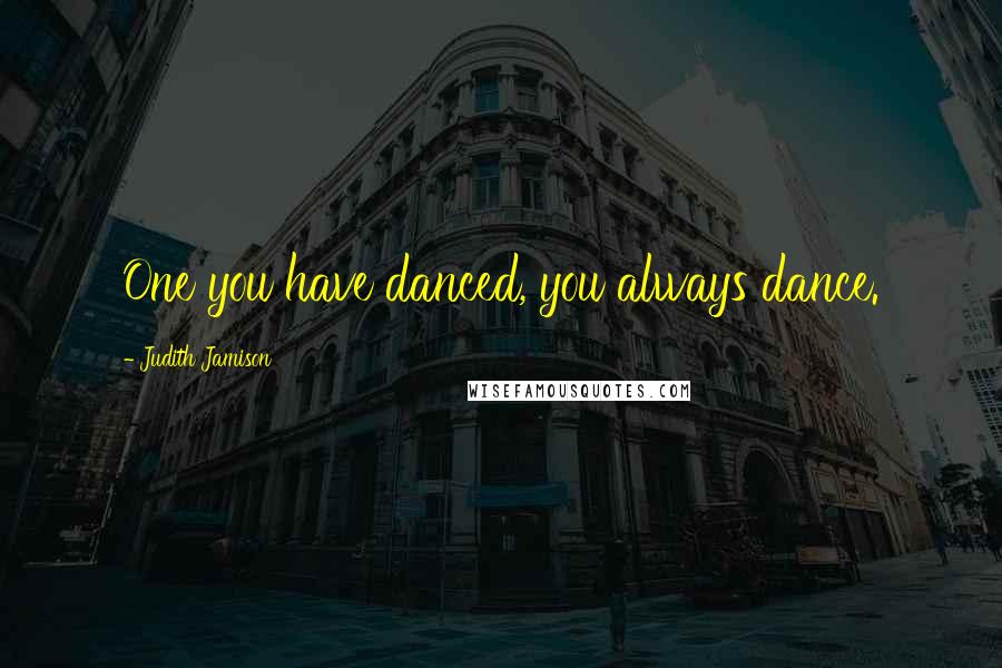 Judith Jamison Quotes: One you have danced, you always dance.