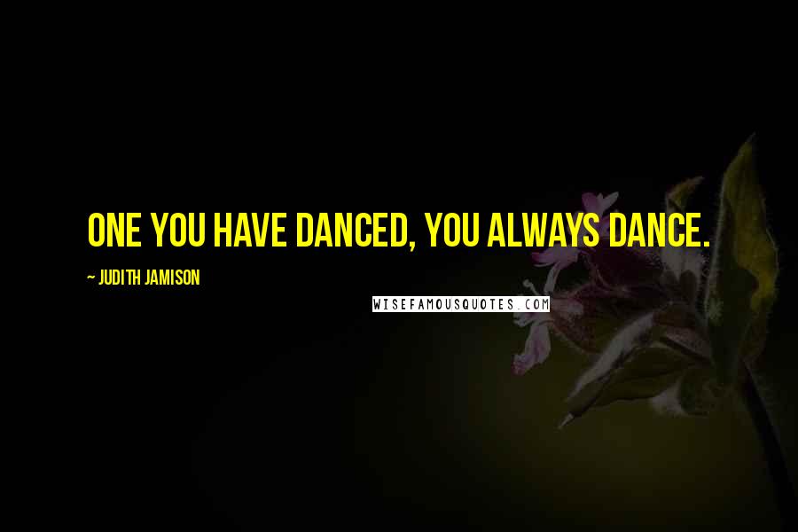 Judith Jamison Quotes: One you have danced, you always dance.