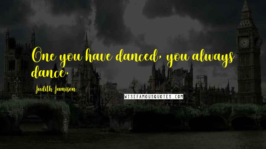 Judith Jamison Quotes: One you have danced, you always dance.