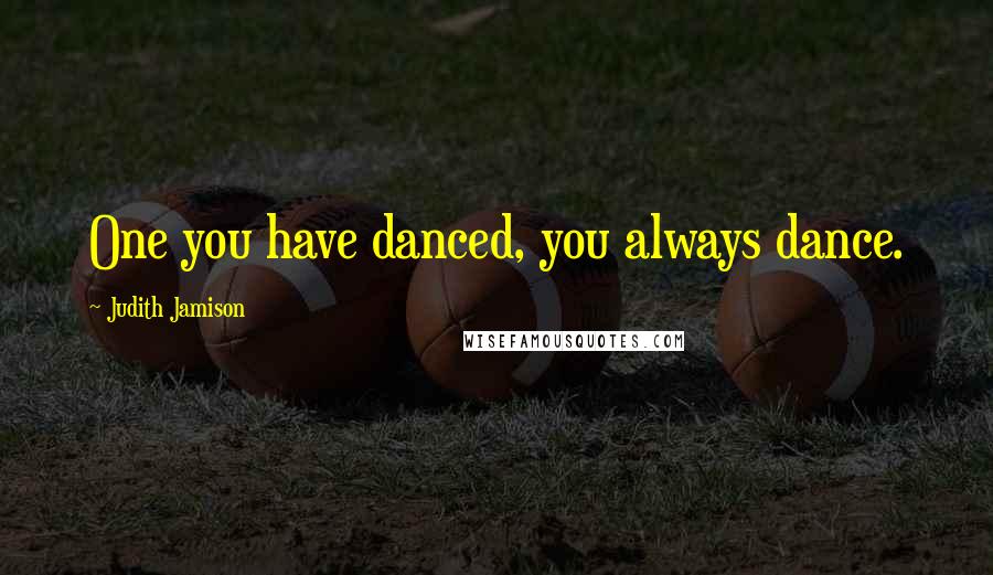 Judith Jamison Quotes: One you have danced, you always dance.