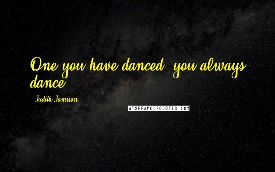 Judith Jamison Quotes: One you have danced, you always dance.