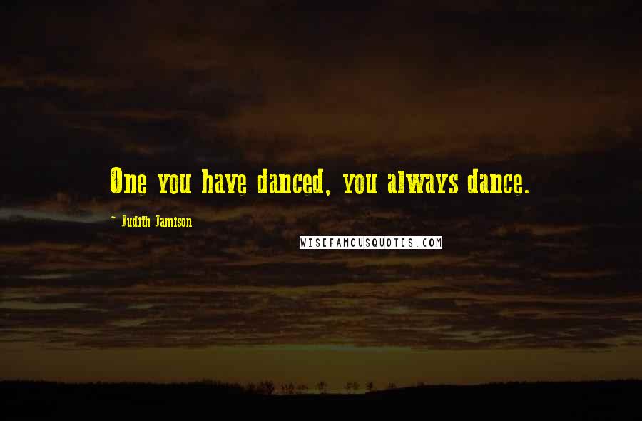 Judith Jamison Quotes: One you have danced, you always dance.