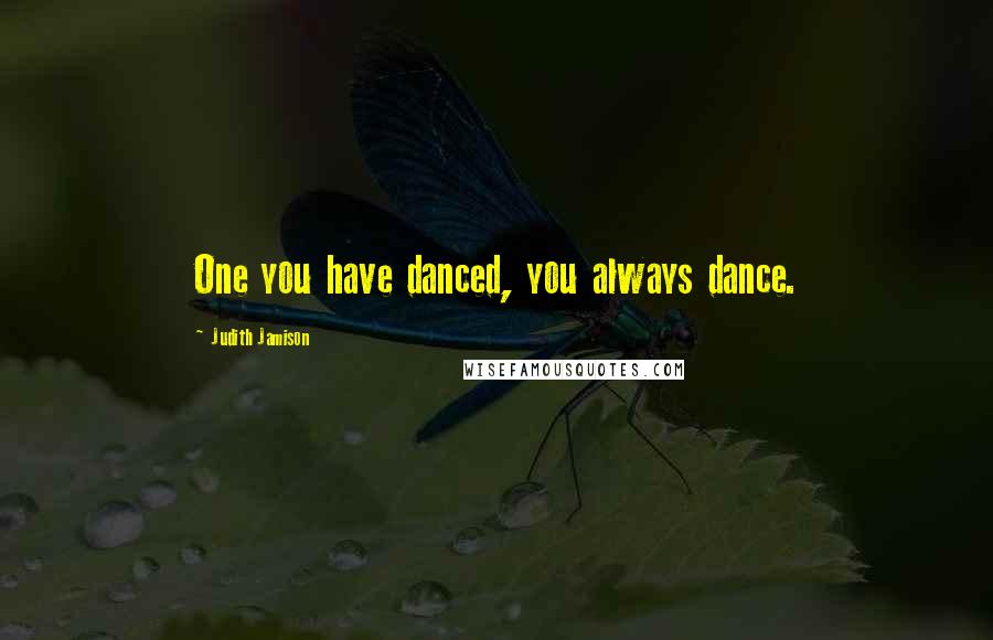 Judith Jamison Quotes: One you have danced, you always dance.